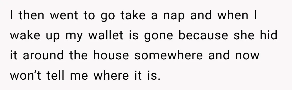 I then went to go take a nap and when I wake up my wallet is gone because she hid it around the house somewhere and now won’t tell me...