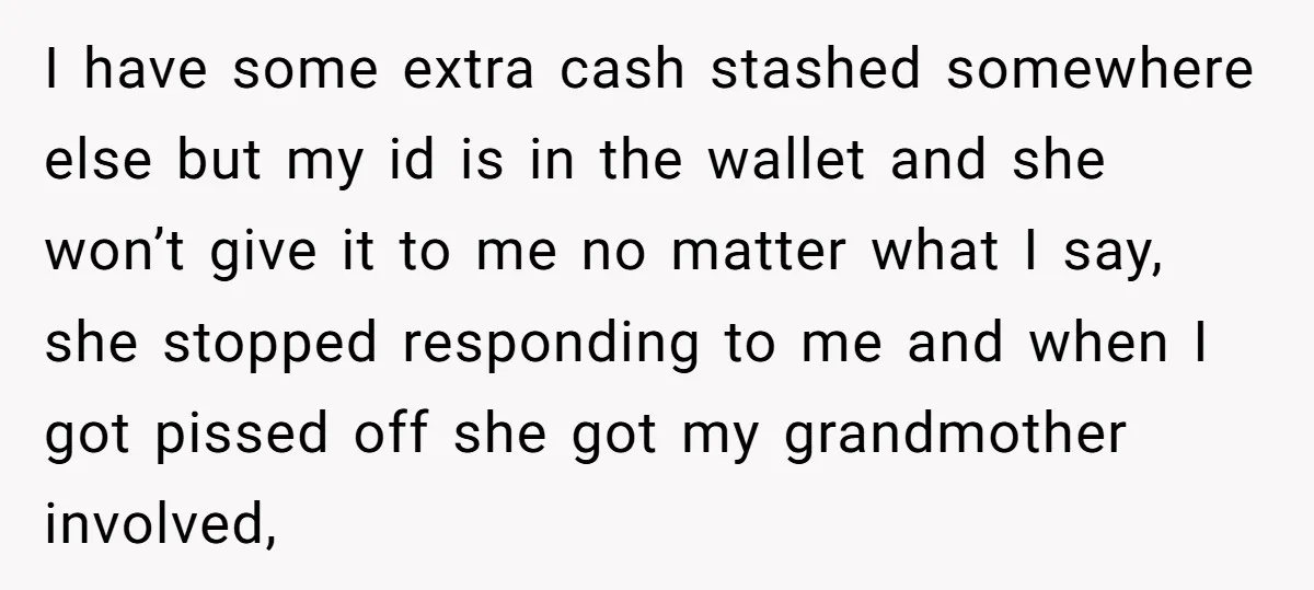 I have some extra cash stashed somewhere else but my id is in the wallet and she won’t give it to me no matter what I say, she stopped responding...