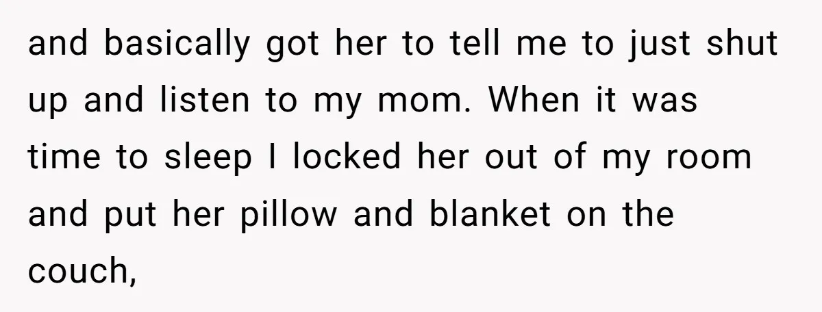 and basically got her to tell me to just shut up and listen to my mom. When it was time to sleep I locked her out of my room and...
