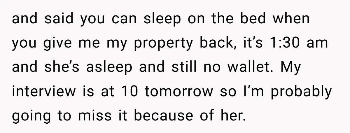 and said you can sleep on the bed when you give me my property back, it’s 1:30 am and she’s asleep and still no wallet. My interview is at 10...