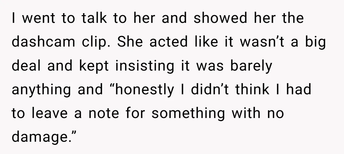 I went to talk to her and showed her the dashcam clip. She acted like it wasn’t a big deal and kept insisting it was barely anything and “honestly I...