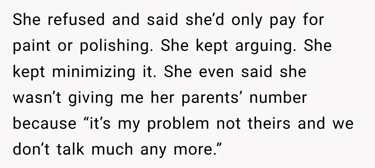 She refused and said she’d only pay for paint or polishing. She kept arguing. She kept minimizing it. She even said she wasn’t giving me her parents’ number because “it’s...
