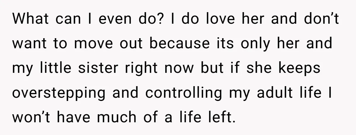 What can I even do? I do love her and don’t want to move out because its only her and my little sister right now but if she keeps overstepping...