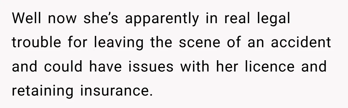 Well now she’s apparently in real legal trouble for leaving the scene of an accident and could have issues with her licence and retaining insurance.
