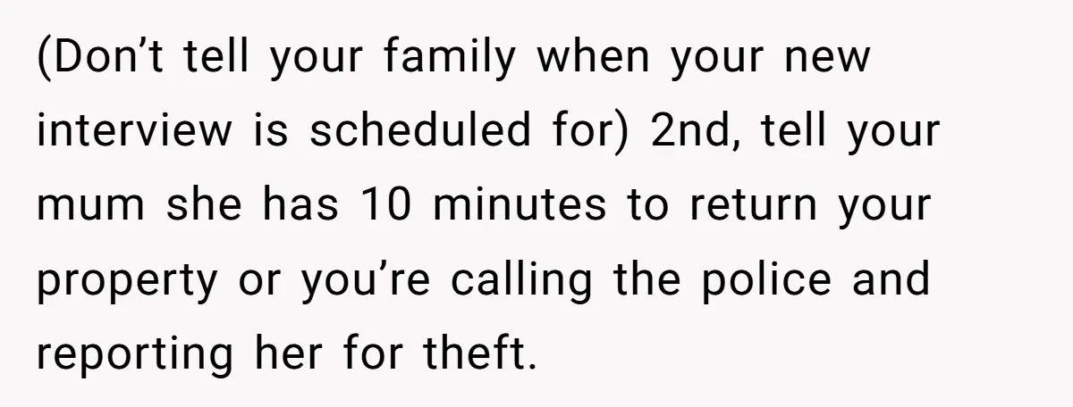 (Don’t tell your family when your new interview is scheduled for) 2nd, tell your mum she has 10 minutes to return your property or you’re calling the police and reporting...