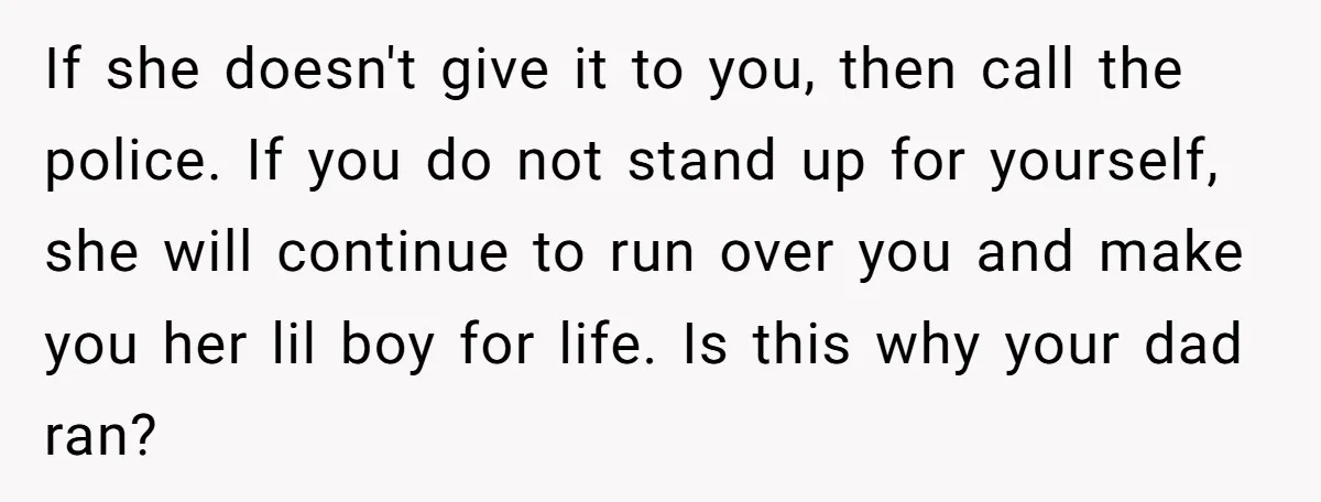 If she doesn't give it to you, then call the police. If you do not stand up for yourself, she will continue to run over you and make you her...