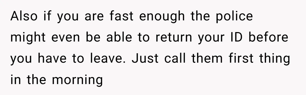 Also if you are fast enough the police might even be able to return your ID before you have to leave. Just call them first thing in the morning