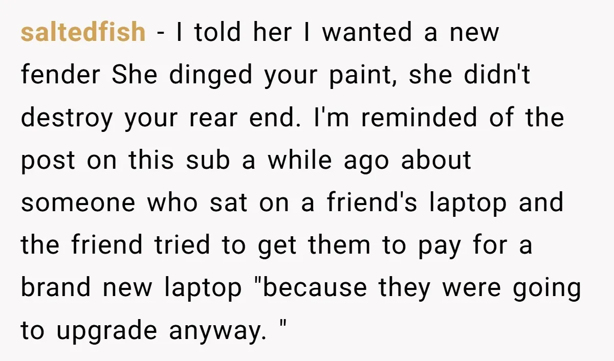 saltedfish − I told her I wanted a new fender She dinged your paint, she didn't destroy your rear end. I'm reminded of the post on this sub a while...