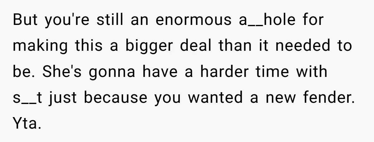 But you're still an enormous a__hole for making this a bigger deal than it needed to be. She's gonna have a harder time with s__t just because you wanted a...