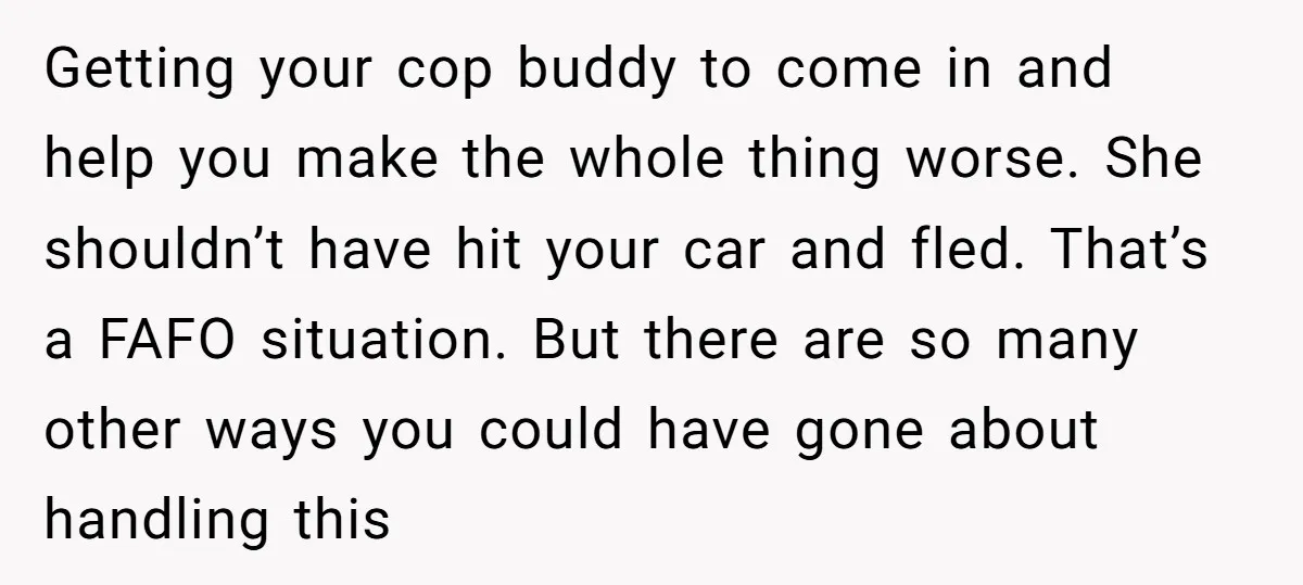 Getting your cop buddy to come in and help you make the whole thing worse. She shouldn’t have hit your car and fled. That’s a FAFO situation. But there are...