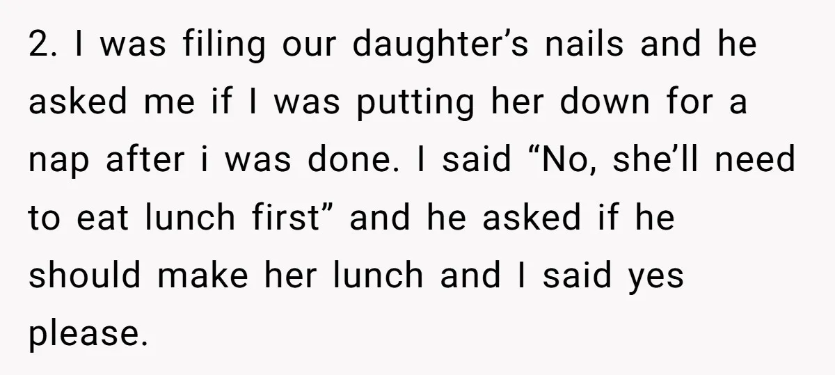 2. I was filing our daughter’s nails and he asked me if I was putting her down for a nap after i was done. I said “No, she’ll need to...