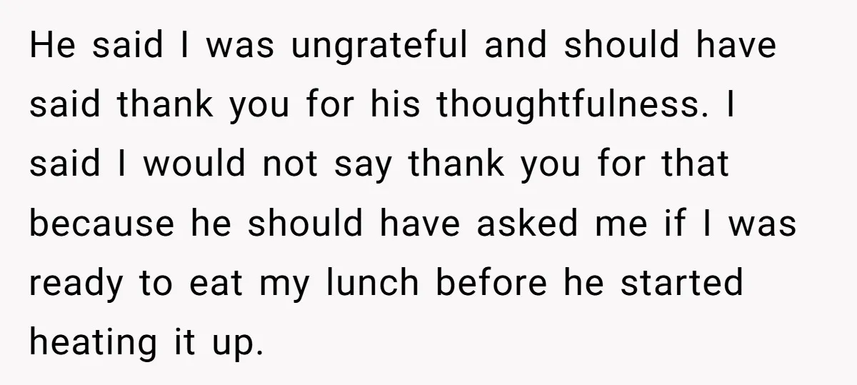He said I was ungrateful and should have said thank you for his thoughtfulness. I said I would not say thank you for that because he should have asked me...