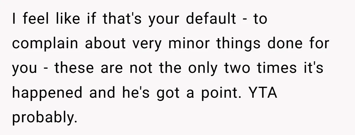 I feel like if that's your default - to complain about very minor things done for you - these are not the only two times it's happened and he's got...