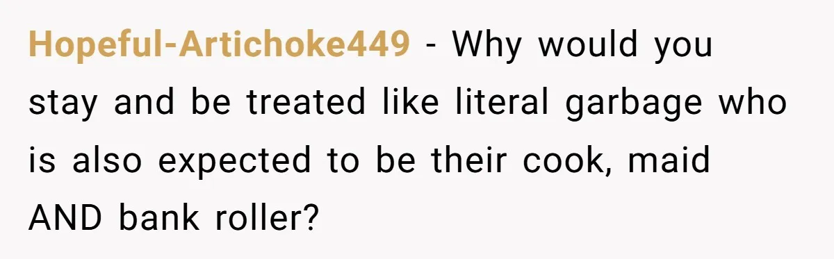 Hopeful-Artichoke449 − Why would you stay and be treated like literal garbage who is also expected to be their cook, maid AND bank roller?