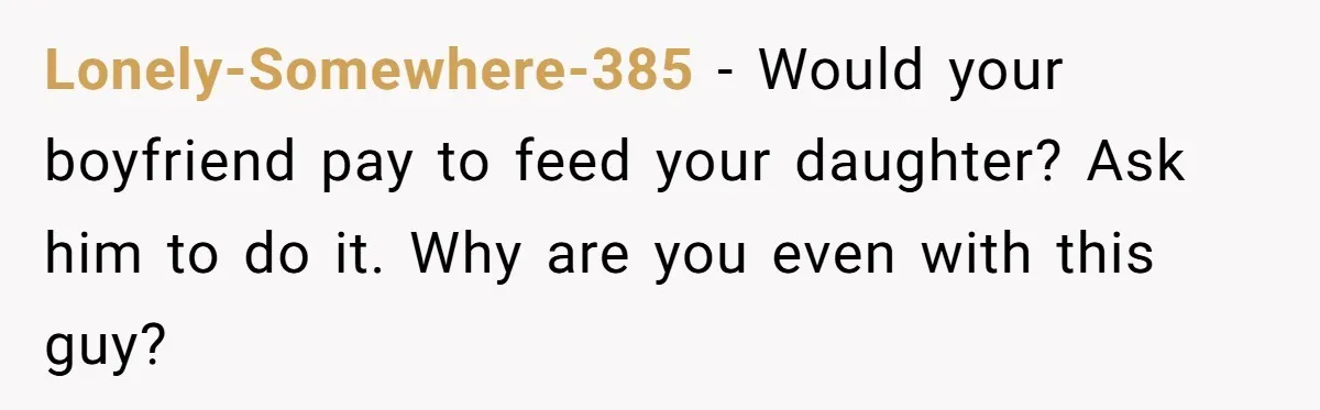 Lonely-Somewhere-385 − Would your boyfriend pay to feed your daughter? Ask him to do it. Why are you even with this guy?