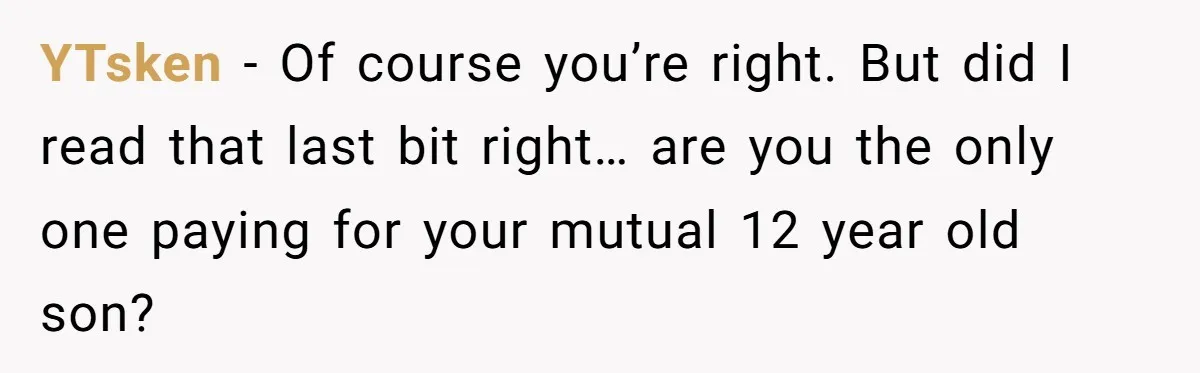 YTsken − Of course you’re right. But did I read that last bit right… are you the only one paying for your mutual 12 year old son?