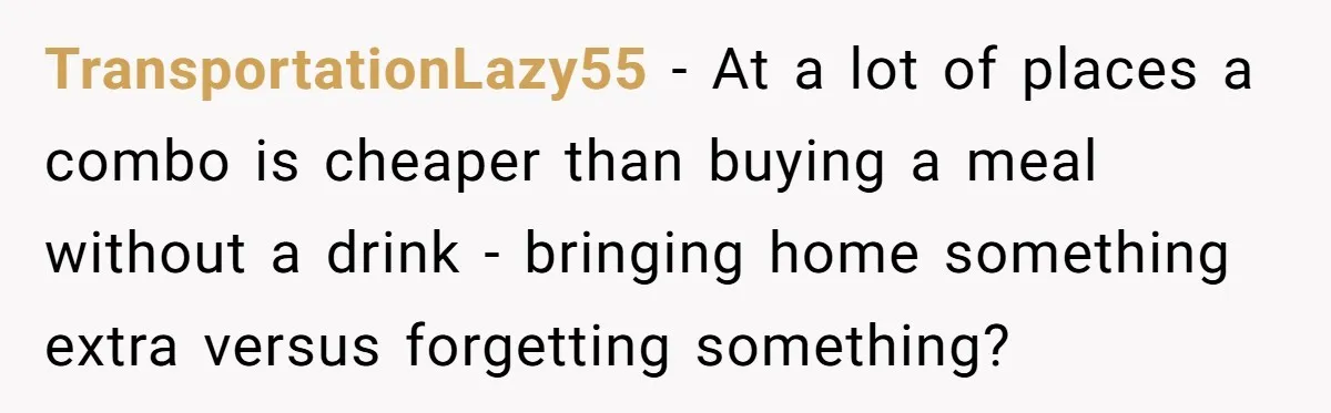 TransportationLazy55 − At a lot of places a combo is cheaper than buying a meal without a drink - bringing home something extra versus forgetting something?