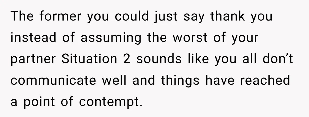 The former you could just say thank you instead of assuming the worst of your partner Situation 2 sounds like you all don’t communicate well and things have reached a...