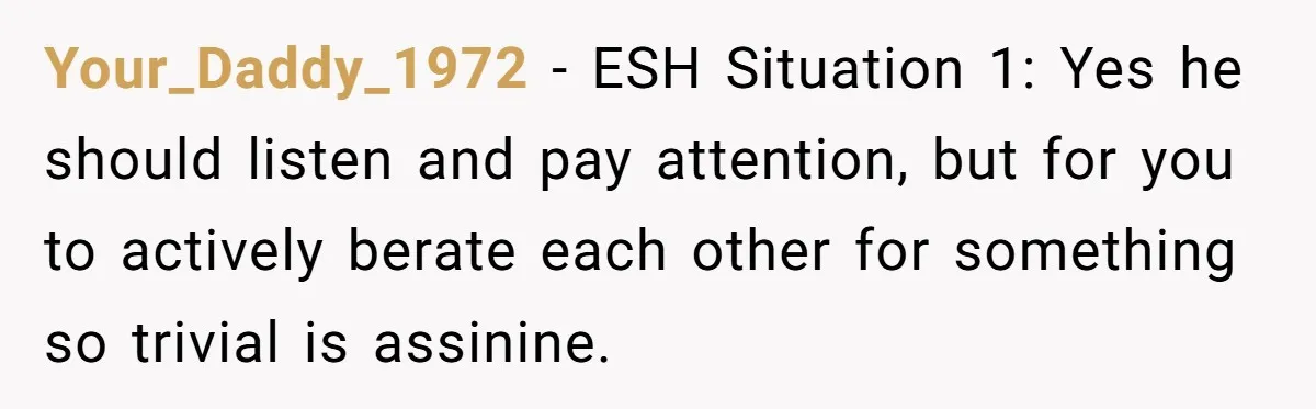 Your_Daddy_1972 − ESH Situation 1: Yes he should listen and pay attention, but for you to actively berate each other for something so trivial is assinine.