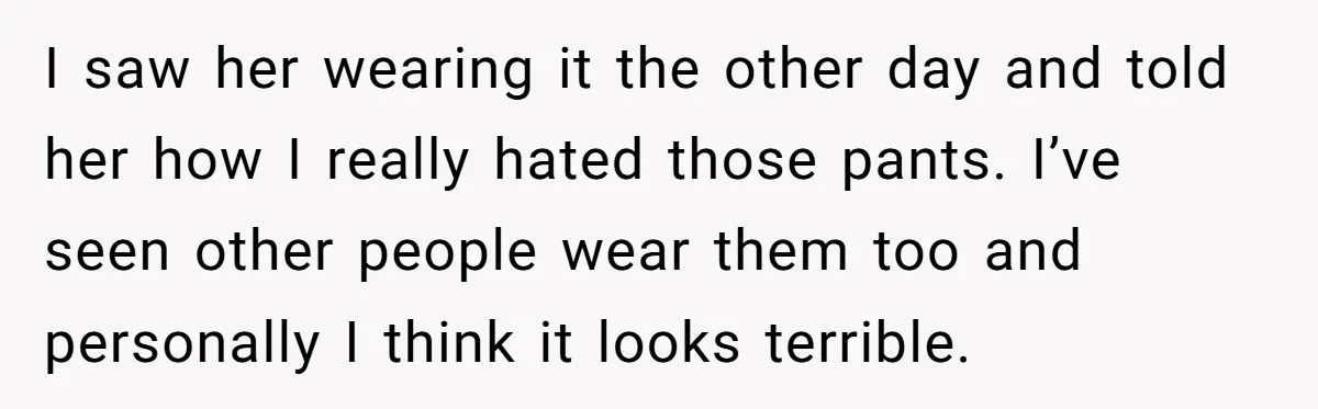 I saw her wearing it the other day and told her how I really hated those pants. I’ve seen other people wear them too and personally I think it looks...