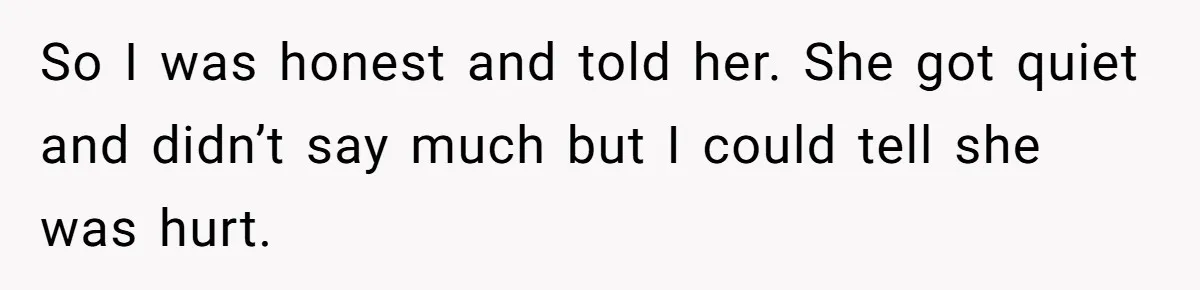 So I was honest and told her. She got quiet and didn’t say much but I could tell she was hurt.