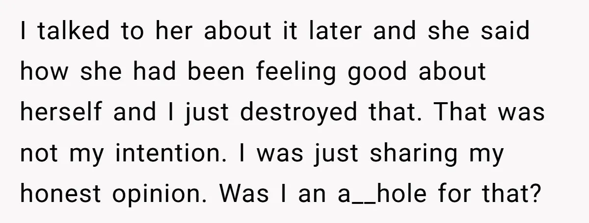 I talked to her about it later and she said how she had been feeling good about herself and I just destroyed that. That was not my intention. I was...