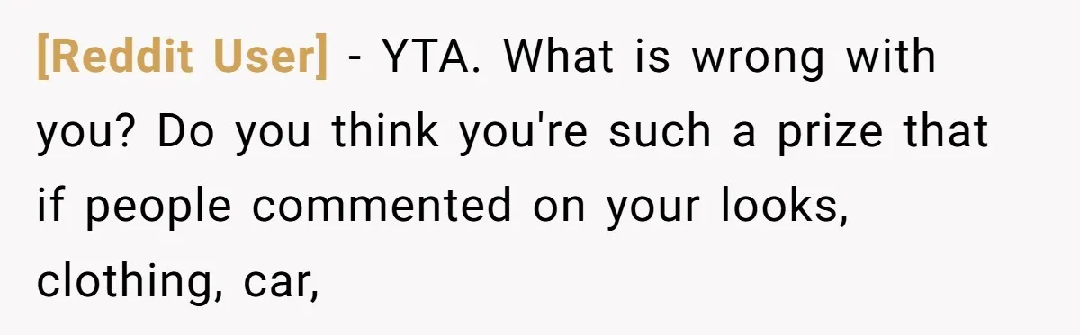[Reddit User] − YTA. What is wrong with you? Do you think you're such a prize that if people commented on your looks, clothing, car,
