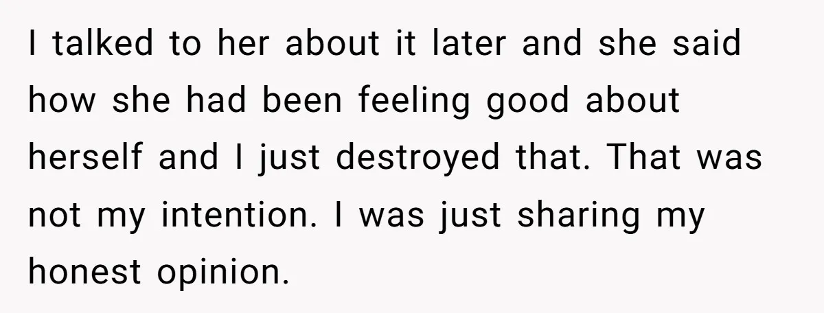 I talked to her about it later and she said how she had been feeling good about herself and I just destroyed that. That was not my intention. I was...