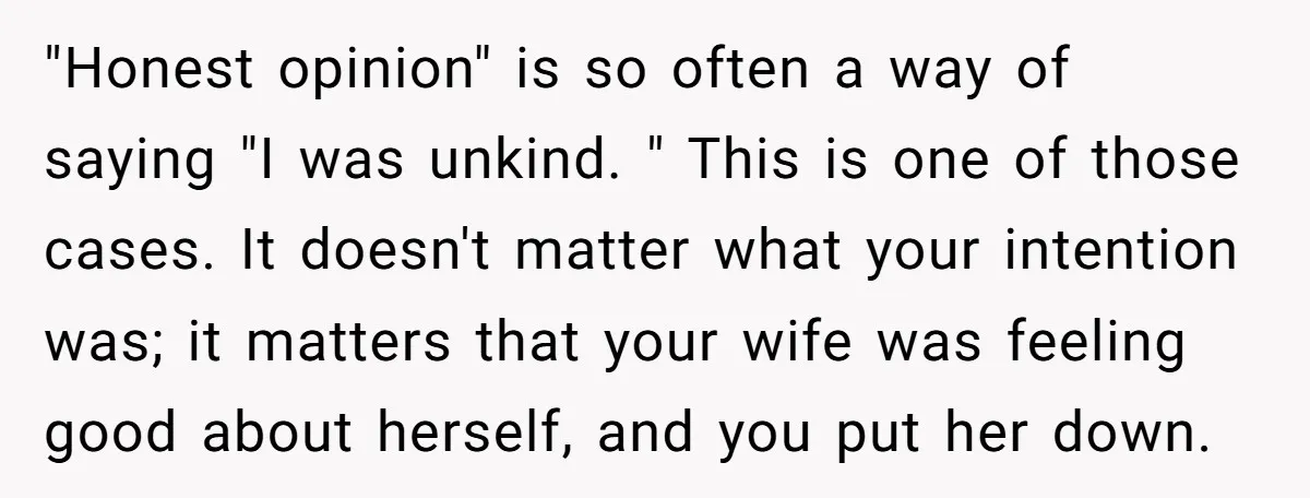 "Honest opinion" is so often a way of saying "I was unkind. " This is one of those cases. It doesn't matter what your intention was; it matters that your...