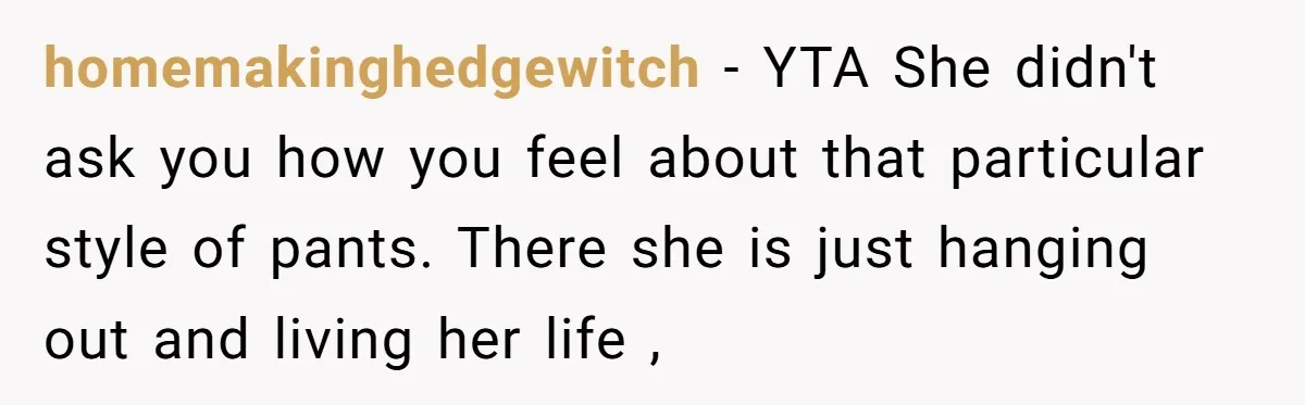 homemakinghedgewitch − YTA She didn't ask you how you feel about that particular style of pants. There she is just hanging out and living her life ,