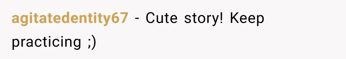 agitatedentity67 - Cute story! Keep practicing ;)