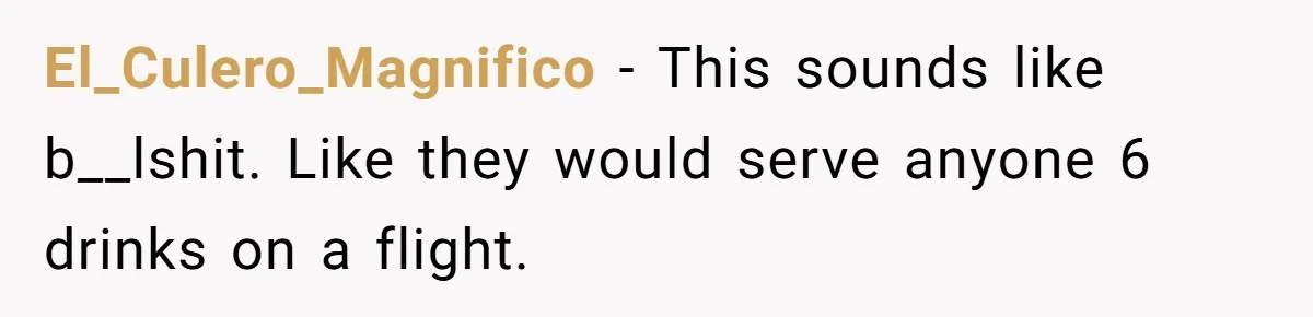 El_Culero_Magnifico - This sounds like b__lshit. Like they would serve anyone 6 drinks on a flight.