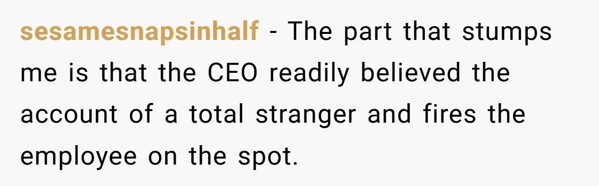 sesamesnapsinhalf - The part that stumps me is that the CEO readily believed the account of a total stranger and fires the employee on the spot.