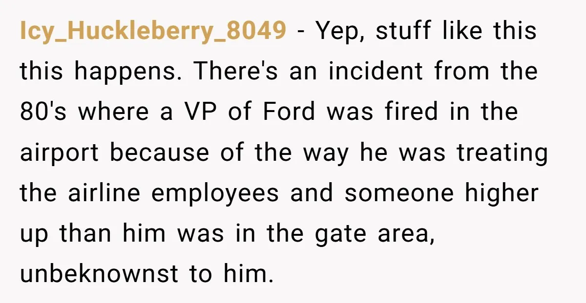 Icy_Huckleberry_8049 - Yep, stuff like this this happens. There's an incident from the 80's where a VP of Ford was fired in the airport because of the way he was...
