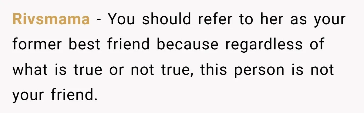Rivsmama − You should refer to her as your former best friend because regardless of what is true or not true, this person is not your friend.