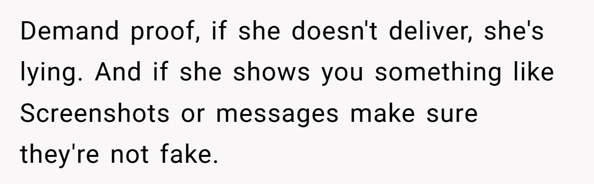 Demand proof, if she doesn't deliver, she's lying. And if she shows you something like Screenshots or messages make sure they're not fake.