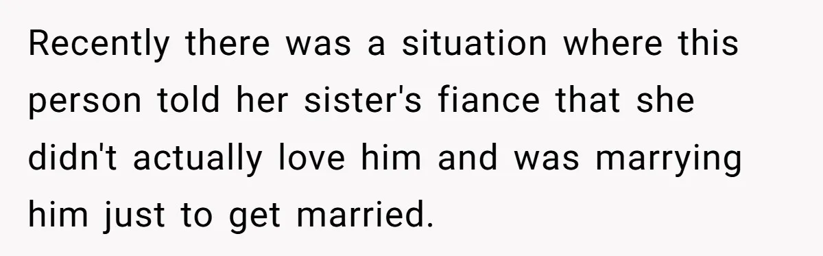 Recently there was a situation where this person told her sister's fiance that she didn't actually love him and was marrying him just to get married.