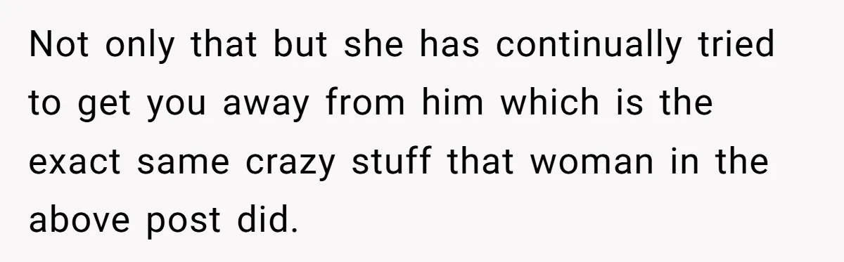 Not only that but she has continually tried to get you away from him which is the exact same crazy stuff that woman in the above post did.