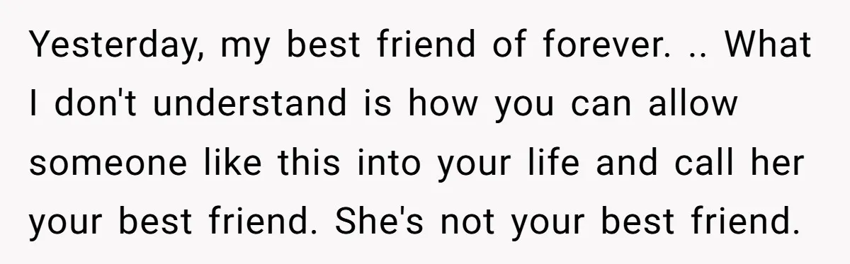 Yesterday, my best friend of forever. .. What I don't understand is how you can allow someone like this into your life and call her your best friend. She's not...