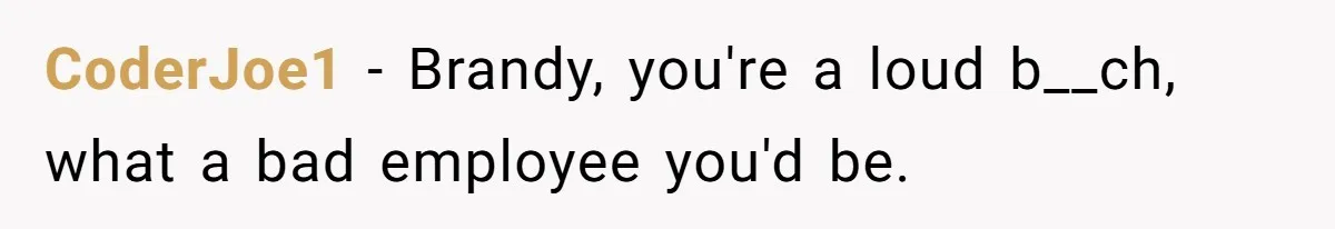CoderJoe1 - Brandy, you're a loud b__ch, what a bad employee you'd be.