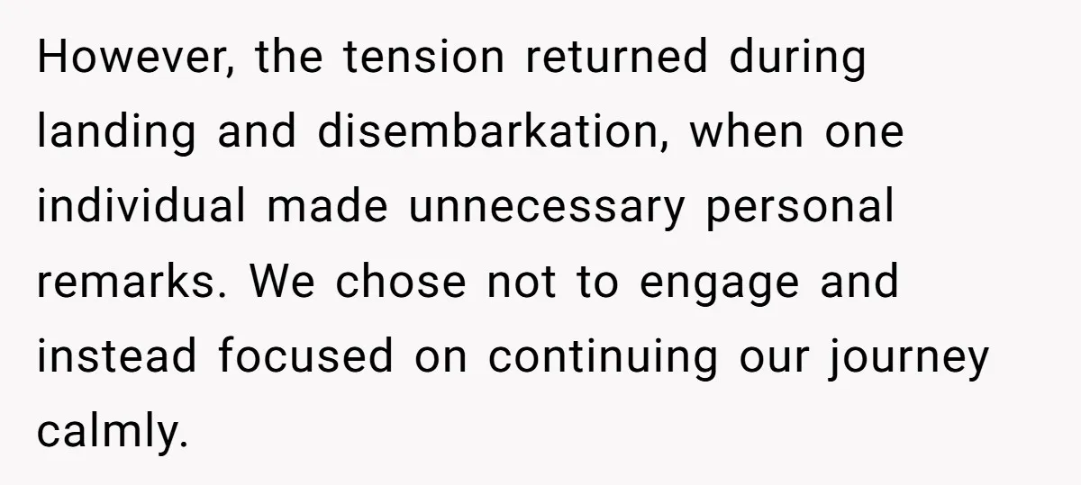 However, the tension returned during landing and disembarkation, when one individual made unnecessary personal remarks. We chose not to engage and instead focused on continuing our journey calmly.