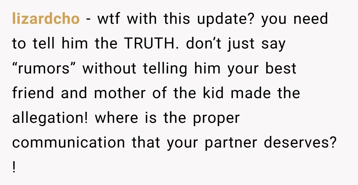 lizardcho − wtf with this update? you need to tell him the TRUTH. don’t just say “rumors” without telling him your best friend and mother of the kid made the...
