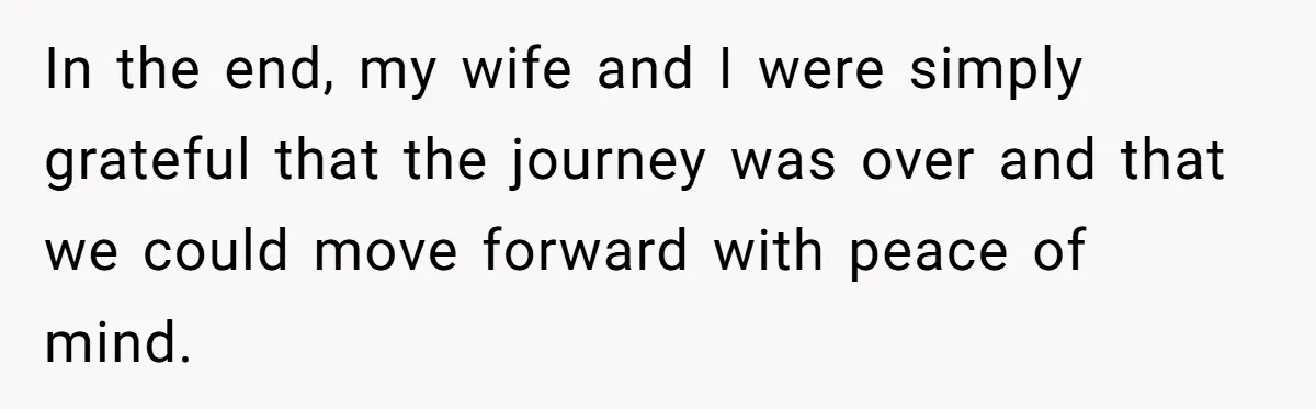 In the end, my wife and I were simply grateful that the journey was over and that we could move forward with peace of mind.