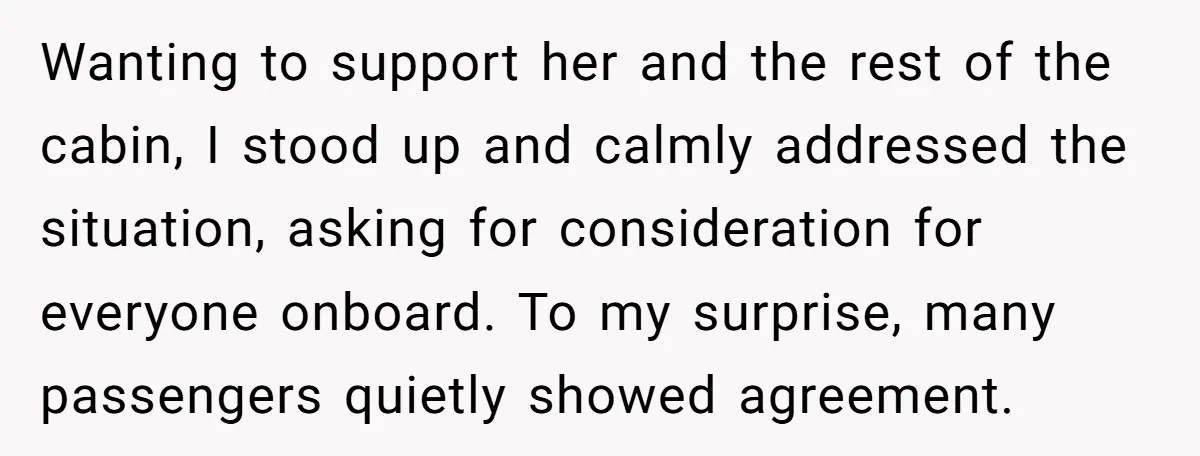 Wanting to support her and the rest of the cabin, I stood up and calmly addressed the situation, asking for consideration for everyone onboard. To my surprise, many passengers quietly...