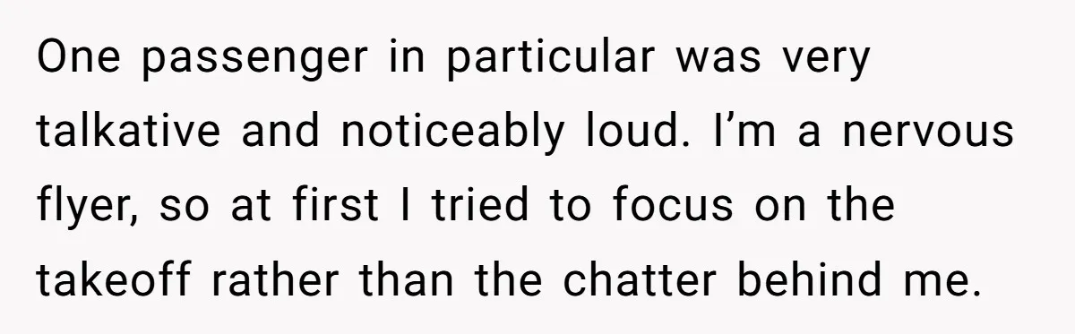 One passenger in particular was very talkative and noticeably loud. I’m a nervous flyer, so at first I tried to focus on the takeoff rather than the chatter behind me.