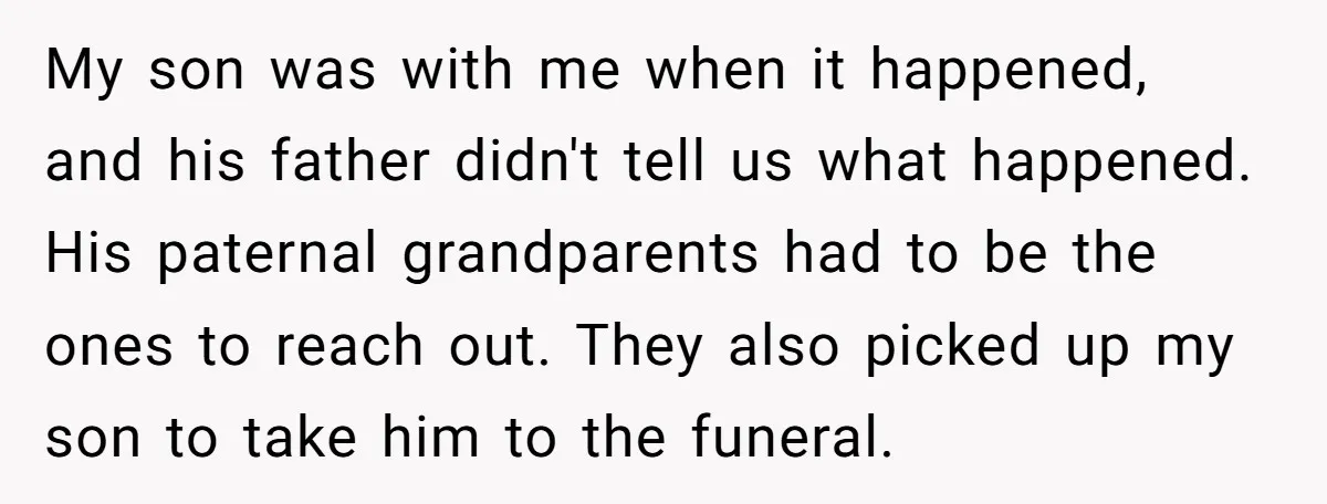 My son was with me when it happened, and his father didn't tell us what happened. His paternal grandparents had to be the ones to reach out. They also picked...