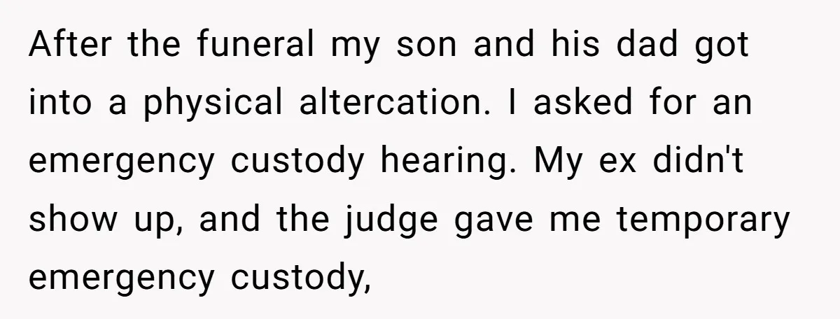 After the funeral my son and his dad got into a physical altercation. I asked for an emergency custody hearing. My ex didn't show up, and the judge gave me...