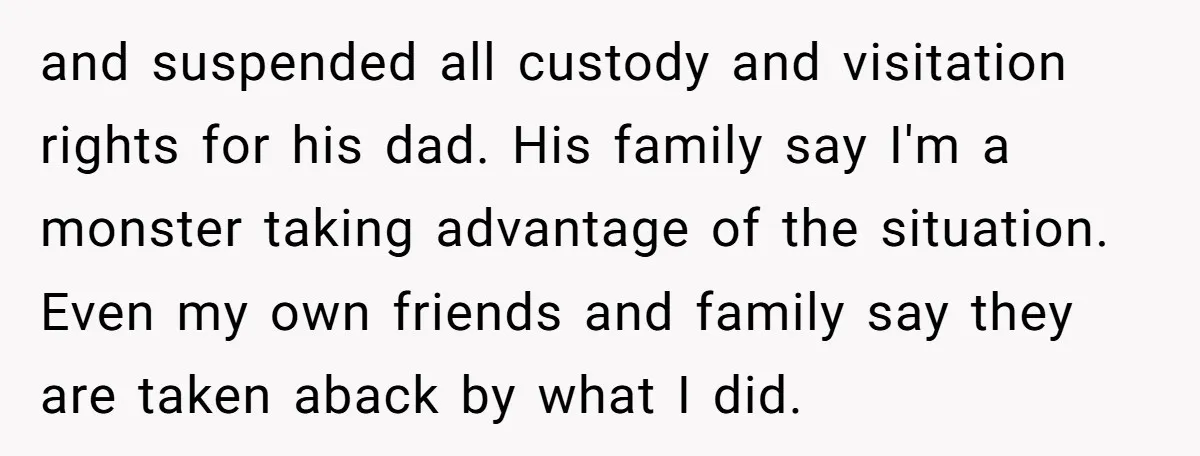 and suspended all custody and visitation rights for his dad. His family say I'm a monster taking advantage of the situation. Even my own friends and family say they are...