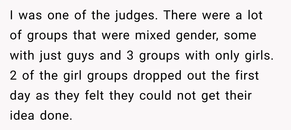 I was one of the judges. There were a lot of groups that were mixed gender, some with just guys and 3 groups with only girls. 2 of the girl...