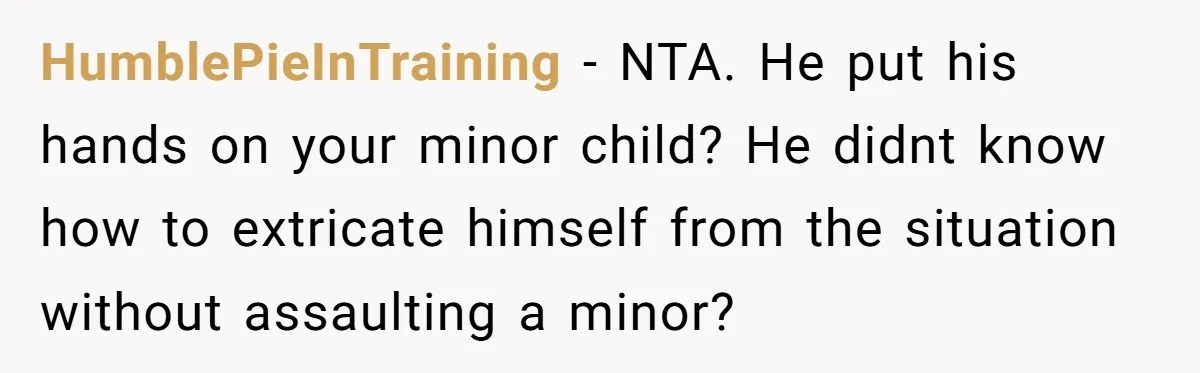 HumblePieInTraining − NTA. He put his hands on your minor child? He didnt know how to extricate himself from the situation without assaulting a minor?